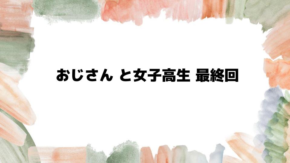 おじさんと女子高生最終回の結末を徹底解説